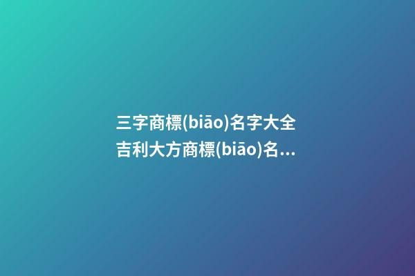 三字商標(biāo)名字大全 吉利大方商標(biāo)名稱,起名之家
